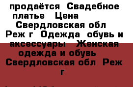 продаётся  Свадебное платье › Цена ­ 10 000 - Свердловская обл., Реж г. Одежда, обувь и аксессуары » Женская одежда и обувь   . Свердловская обл.,Реж г.